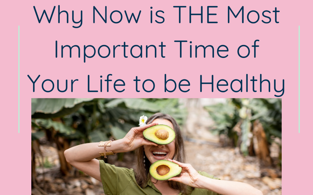 Why Now is THE Most Important Time of Your Life to be Healthy