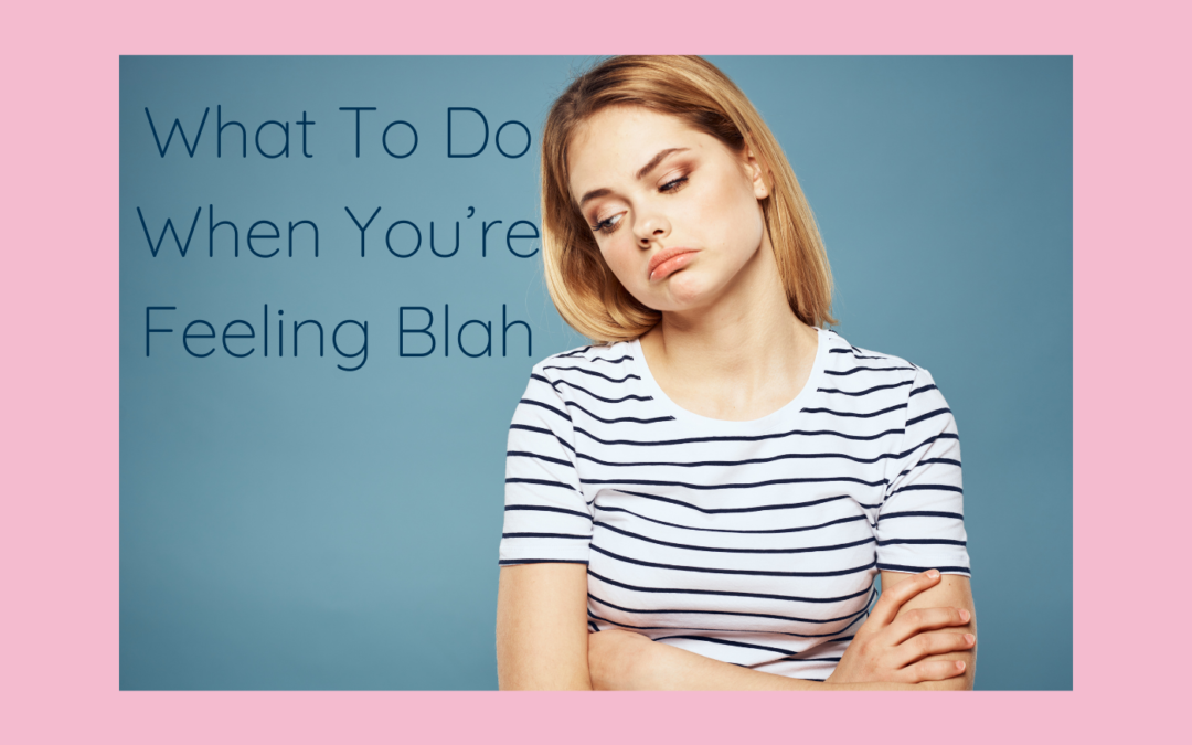 What To Do When You’re Feeling Blah